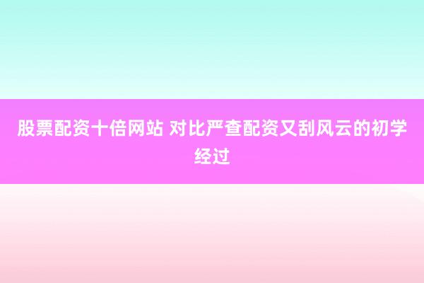 股票配资十倍网站 对比严查配资又刮风云的初学经过