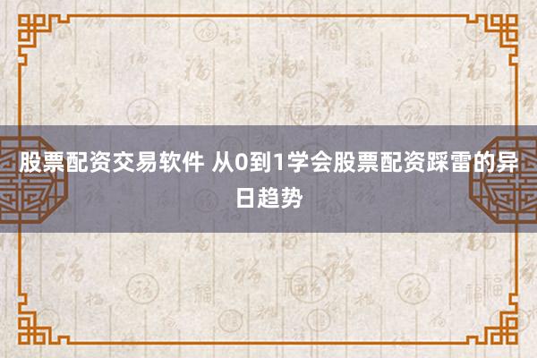 股票配资交易软件 从0到1学会股票配资踩雷的异日趋势
