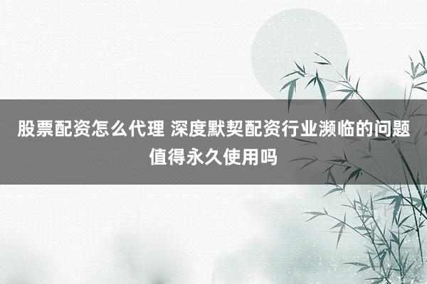 股票配资怎么代理 深度默契配资行业濒临的问题值得永久使用吗
