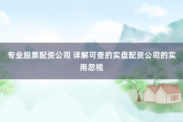 专业股票配资公司 详解可查的实盘配资公司的实用忽视
