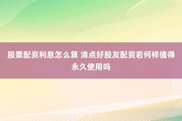 股票配资利息怎么算 清点好股友配资若何样值得永久使用吗