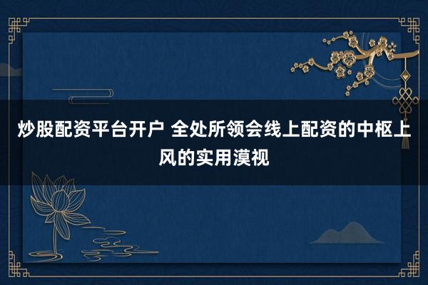 炒股配资平台开户 全处所领会线上配资的中枢上风的实用漠视