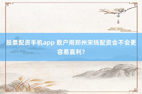 股票配资手机app 散户用郑州宋钱配资会不会更容易赢利？