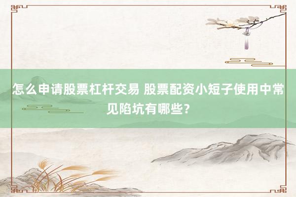 怎么申请股票杠杆交易 股票配资小短子使用中常见陷坑有哪些？