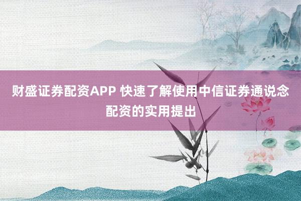 财盛证券配资APP 快速了解使用中信证券通说念配资的实用提出