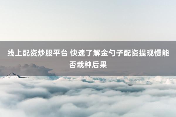 线上配资炒股平台 快速了解金勺子配资提现慢能否栽种后果