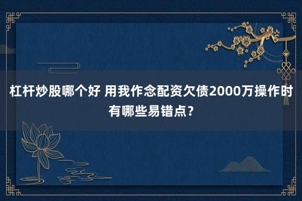 杠杆炒股哪个好 用我作念配资欠债2000万操作时有哪些易错点？