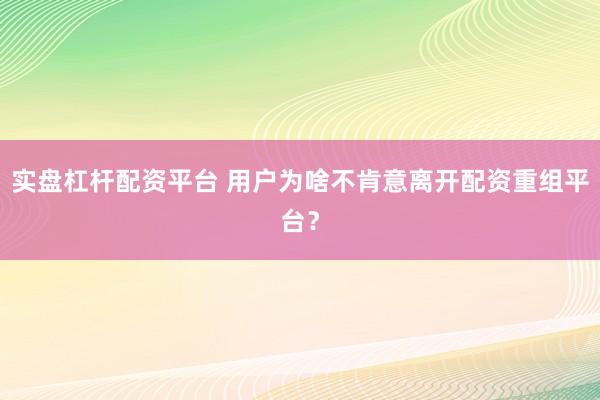 实盘杠杆配资平台 用户为啥不肯意离开配资重组平台?