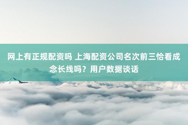 网上有正规配资吗 上海配资公司名次前三恰看成念长线吗?用户数据谈话