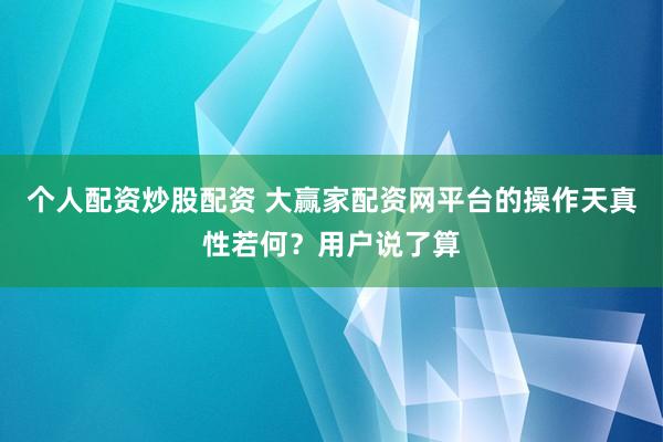 个人配资炒股配资 大赢家配资网平台的操作天真性若何?用户说了算
