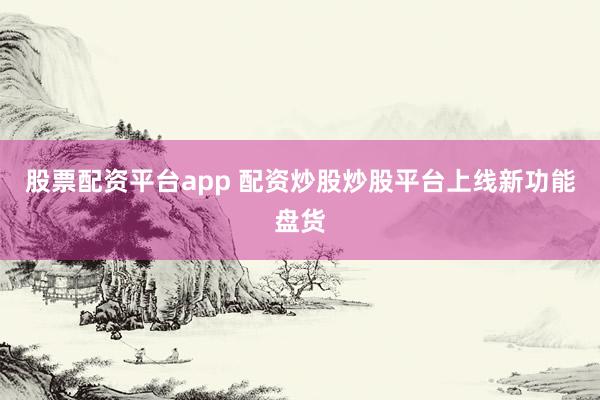 股票配资平台app 配资炒股炒股平台上线新功能盘货