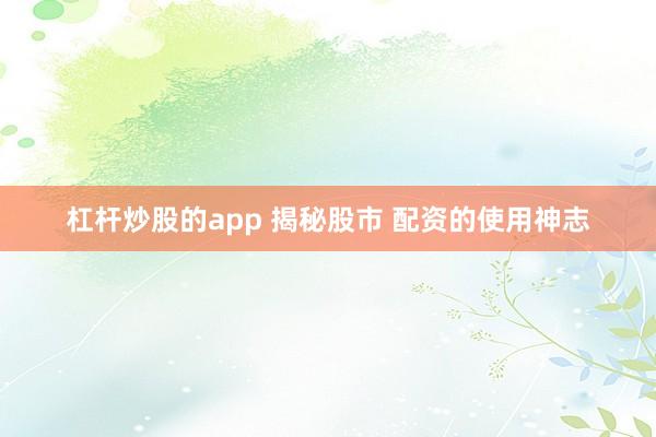 杠杆炒股的app 揭秘股市 配资的使用神志