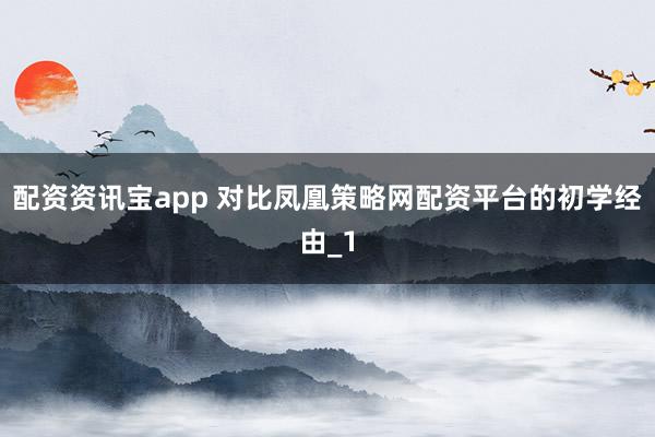 配资资讯宝app 对比凤凰策略网配资平台的初学经由_1