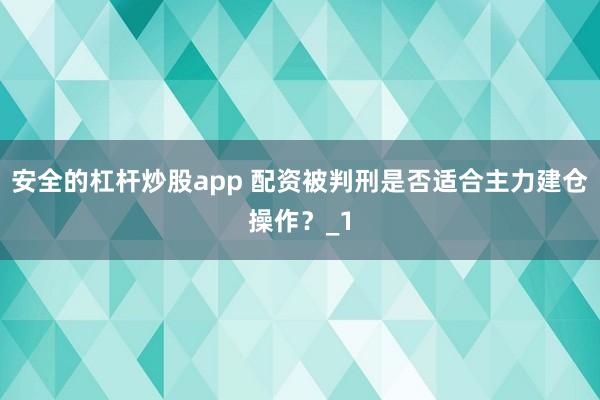 安全的杠杆炒股app 配资被判刑是否适合主力建仓操作？_1