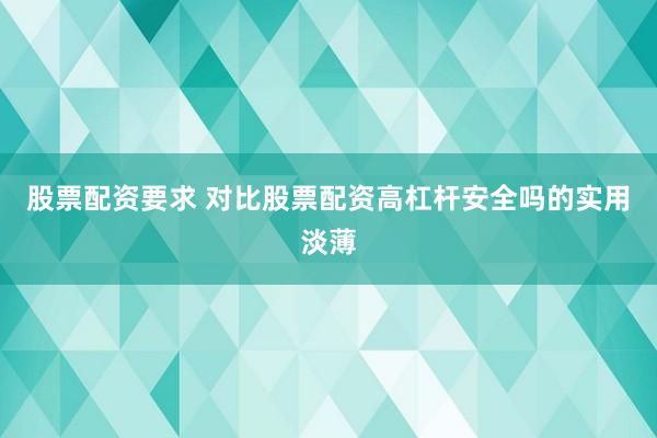 股票配资要求 对比股票配资高杠杆安全吗的实用淡薄