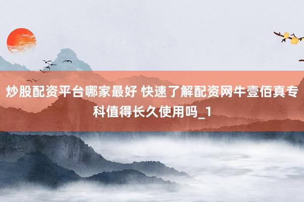 炒股配资平台哪家最好 快速了解配资网牛壹佰真专科值得长久使用吗_1