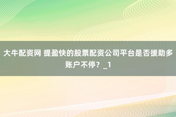 大牛配资网 提盈快的股票配资公司平台是否援助多账户不停？_1
