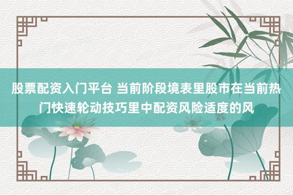 股票配资入门平台 当前阶段境表里股市在当前热门快速轮动技巧里中配资风险适度的风