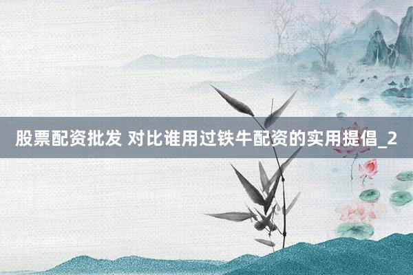 股票配资批发 对比谁用过铁牛配资的实用提倡_2