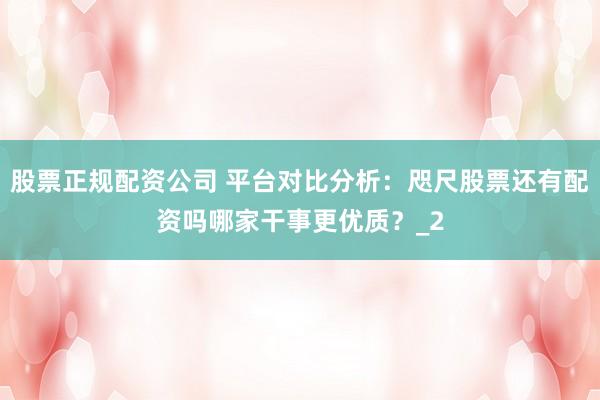 股票正规配资公司 平台对比分析：咫尺股票还有配资吗哪家干事更优质？_2