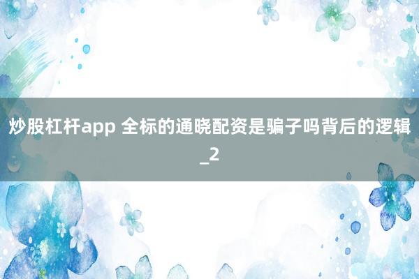 炒股杠杆app 全标的通晓配资是骗子吗背后的逻辑_2