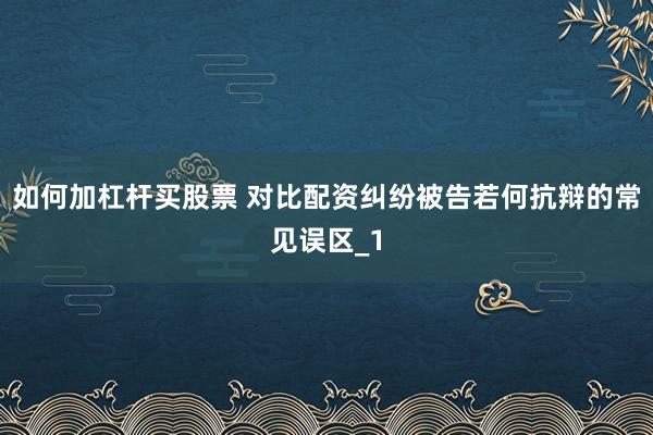 如何加杠杆买股票 对比配资纠纷被告若何抗辩的常见误区_1
