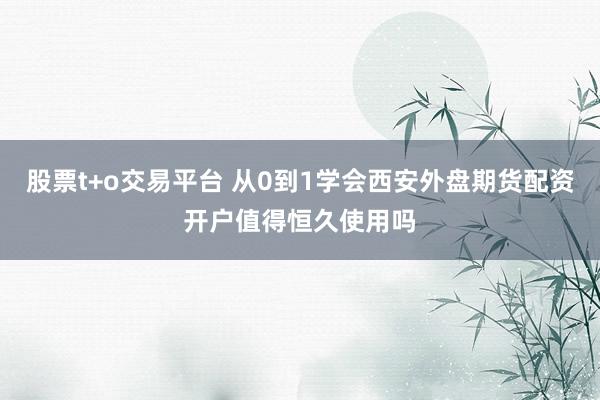 股票t+o交易平台 从0到1学会西安外盘期货配资开户值得恒久使用吗